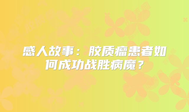 感人故事：胶质瘤患者如何成功战胜病魔？