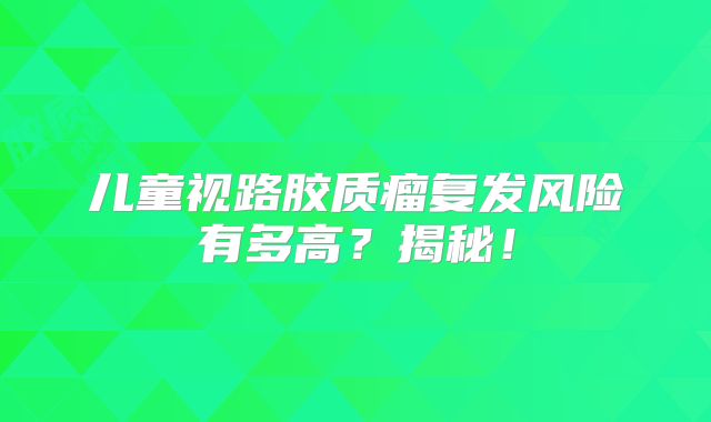 儿童视路胶质瘤复发风险有多高？揭秘！