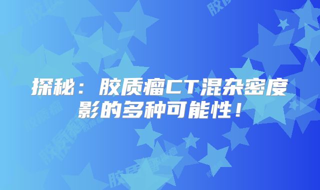探秘：胶质瘤CT混杂密度影的多种可能性！