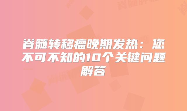 脊髓转移瘤晚期发热：您不可不知的10个关键问题解答