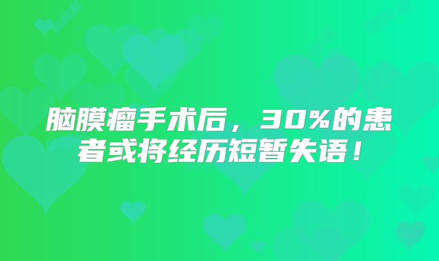 脑膜瘤手术后，30%的患者或将经历短暂失语！