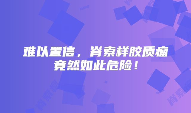 难以置信，脊索样胶质瘤竟然如此危险！