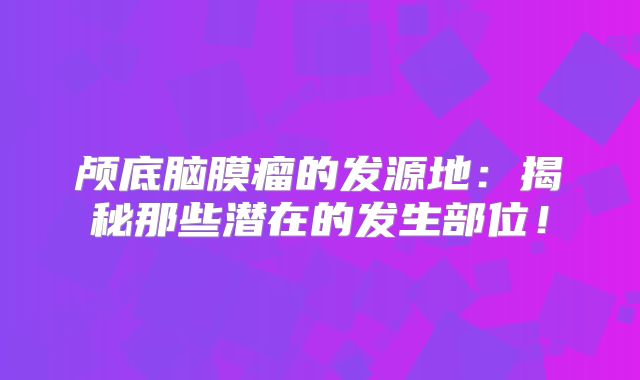 颅底脑膜瘤的发源地：揭秘那些潜在的发生部位！