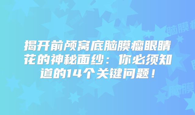 揭开前颅窝底脑膜瘤眼睛花的神秘面纱：你必须知道的14个关键问题！