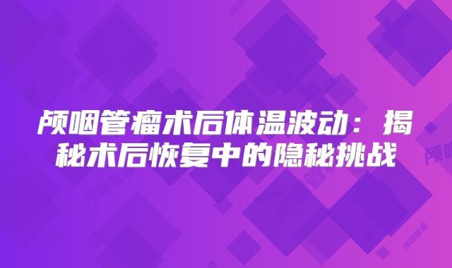 颅咽管瘤术后体温波动：揭秘术后恢复中的隐秘挑战