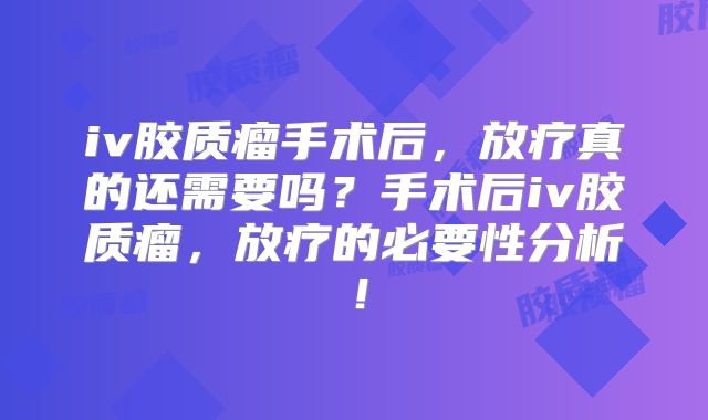 iv胶质瘤手术后，放疗真的还需要吗？手术后iv胶质瘤，放疗的必要性分析！
