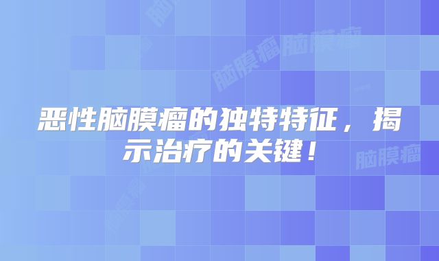 恶性脑膜瘤的独特特征，揭示治疗的关键！