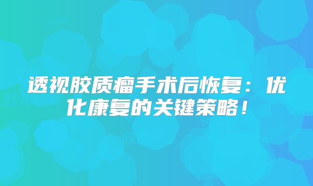 透视胶质瘤手术后恢复：优化康复的关键策略！