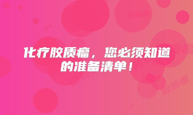 化疗胶质瘤，您必须知道的准备清单！