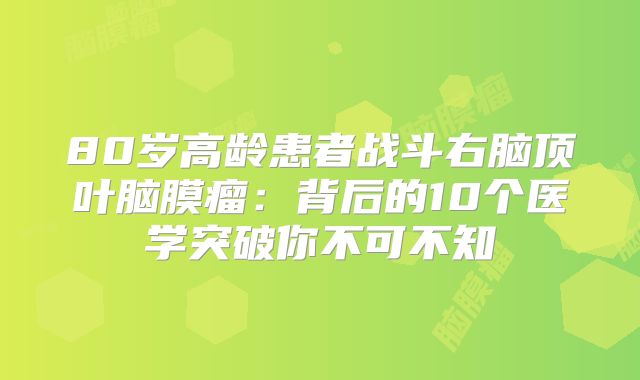 80岁高龄患者战斗右脑顶叶脑膜瘤：背后的10个医学突破你不可不知