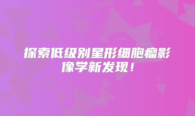 探索低级别星形细胞瘤影像学新发现！