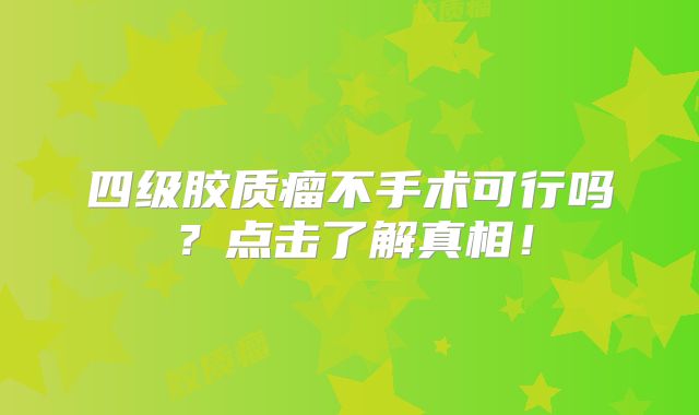四级胶质瘤不手术可行吗？点击了解真相！