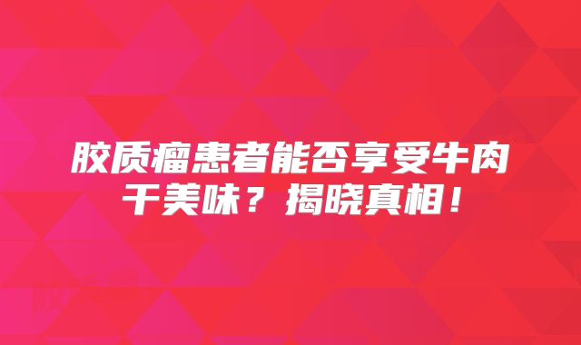 胶质瘤患者能否享受牛肉干美味？揭晓真相！