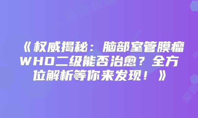 《权威揭秘：脑部室管膜瘤WHO二级能否治愈？全方位解析等你来发现！》