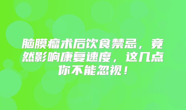 脑膜瘤术后饮食禁忌，竟然影响康复速度，这几点你不能忽视！