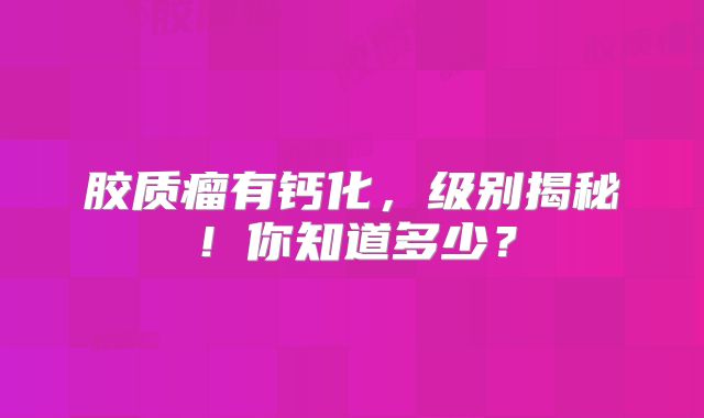 胶质瘤有钙化，级别揭秘！你知道多少？