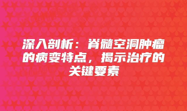 深入剖析：脊髓空洞肿瘤的病变特点，揭示治疗的关键要素
