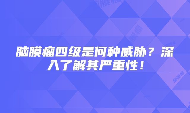 脑膜瘤四级是何种威胁？深入了解其严重性！