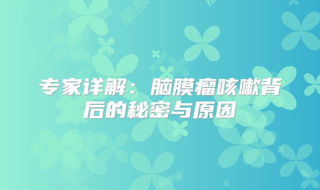 专家详解：脑膜瘤咳嗽背后的秘密与原因