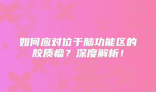 如何应对位于脑功能区的胶质瘤？深度解析！