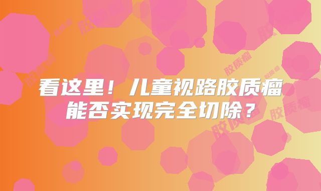 看这里！儿童视路胶质瘤能否实现完全切除？