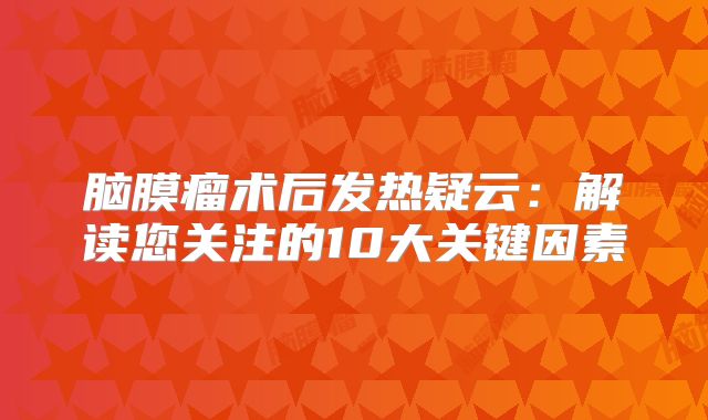 脑膜瘤术后发热疑云：解读您关注的10大关键因素
