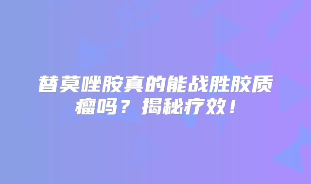 替莫唑胺真的能战胜胶质瘤吗？揭秘疗效！