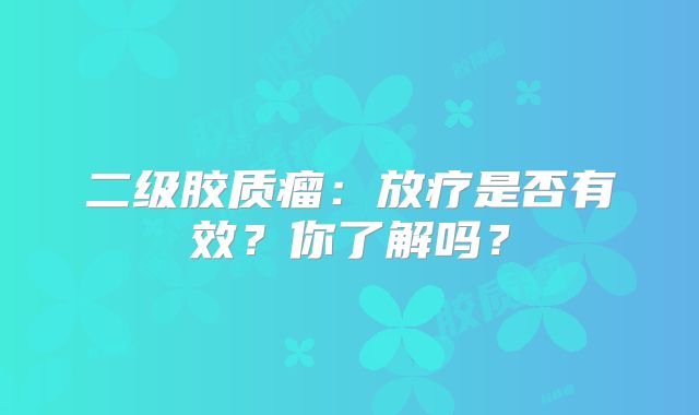 二级胶质瘤：放疗是否有效？你了解吗？