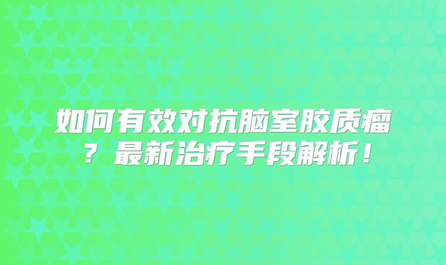 如何有效对抗脑室胶质瘤？最新治疗手段解析！
