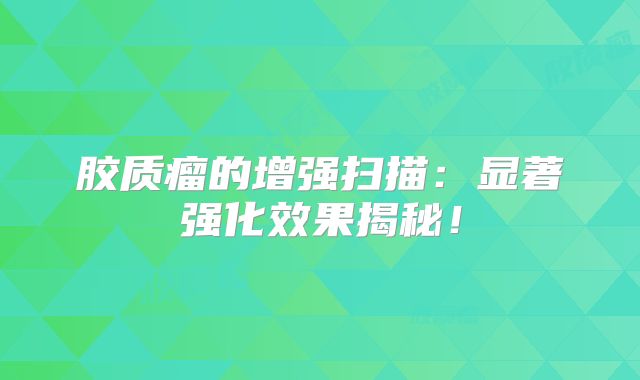 胶质瘤的增强扫描：显著强化效果揭秘！