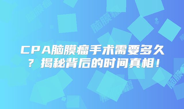 CPA脑膜瘤手术需要多久？揭秘背后的时间真相！