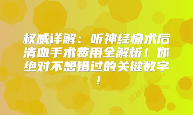 权威详解：听神经瘤术后清血手术费用全解析！你绝对不想错过的关键数字！