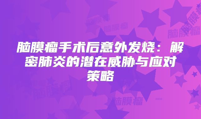 脑膜瘤手术后意外发烧：解密肺炎的潜在威胁与应对策略