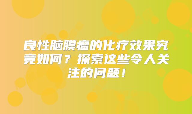 良性脑膜瘤的化疗效果究竟如何？探索这些令人关注的问题！
