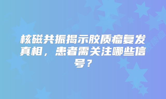 核磁共振揭示胶质瘤复发真相，患者需关注哪些信号？