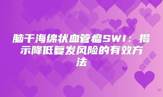 脑干海绵状血管瘤SWI：揭示降低复发风险的有效方法