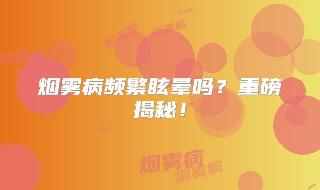 烟雾病频繁眩晕吗？重磅揭秘！