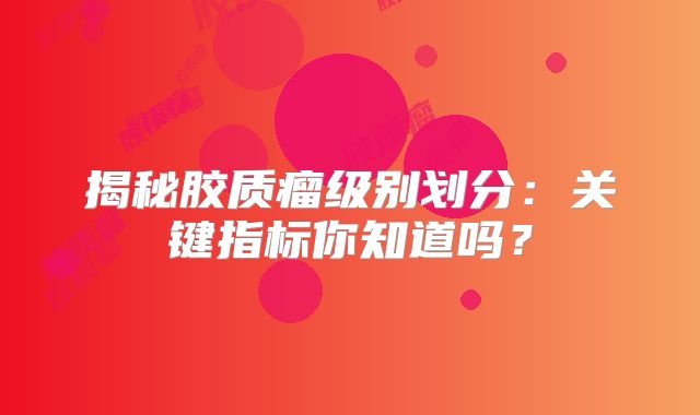 揭秘胶质瘤级别划分：关键指标你知道吗？