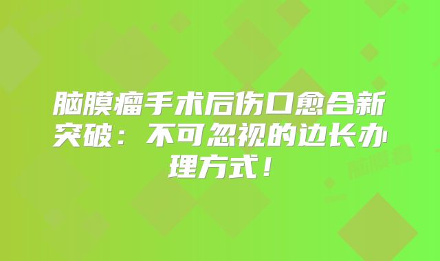 脑膜瘤手术后伤口愈合新突破：不可忽视的边长办理方式！