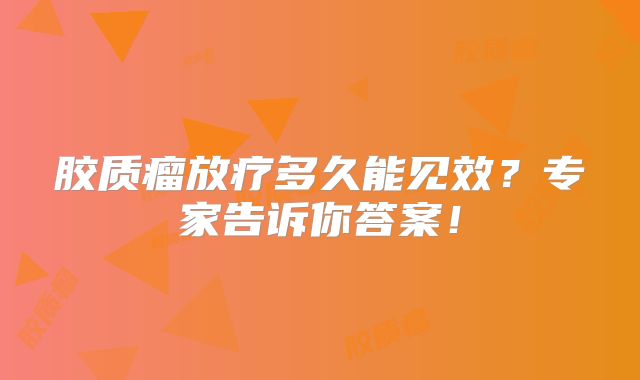 胶质瘤放疗多久能见效？专家告诉你答案！