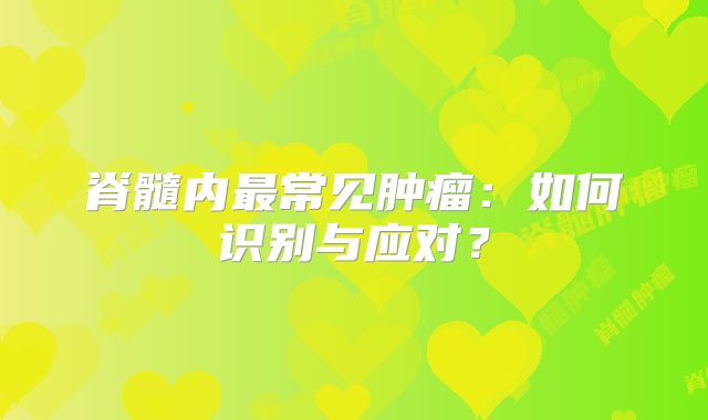脊髓内最常见肿瘤：如何识别与应对？