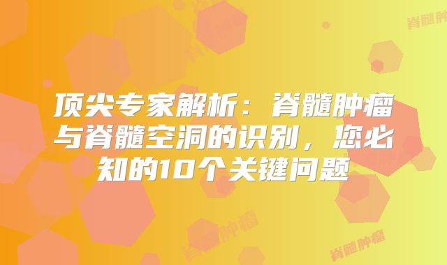 顶尖专家解析：脊髓肿瘤与脊髓空洞的识别，您必知的10个关键问题