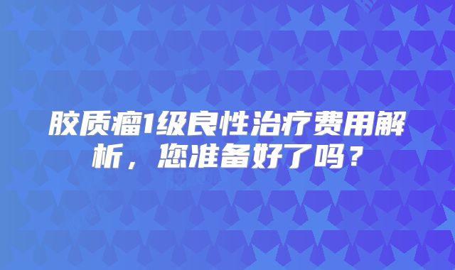 胶质瘤1级良性治疗费用解析，您准备好了吗？