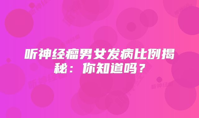 听神经瘤男女发病比例揭秘：你知道吗？