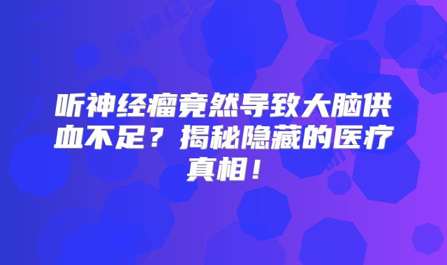 听神经瘤竟然导致大脑供血不足？揭秘隐藏的医疗真相！