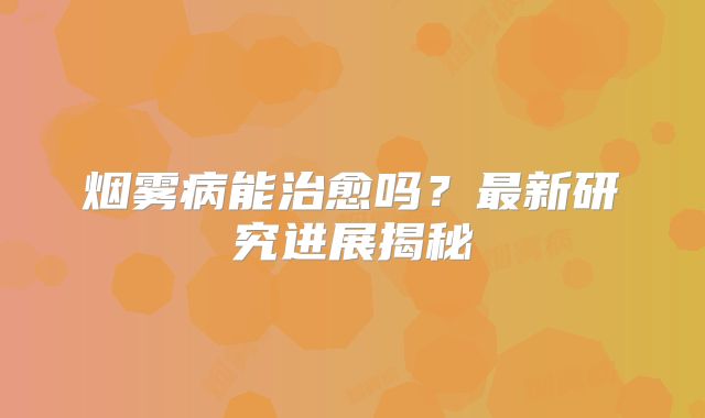 烟雾病能治愈吗？最新研究进展揭秘