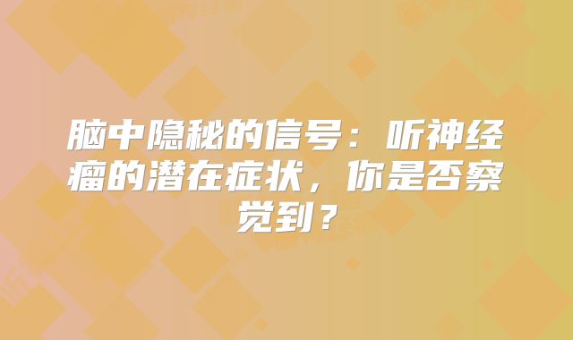 脑中隐秘的信号：听神经瘤的潜在症状，你是否察觉到？