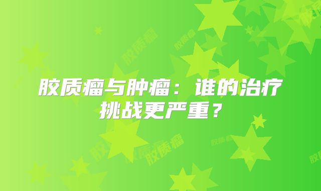 胶质瘤与肿瘤：谁的治疗挑战更严重？