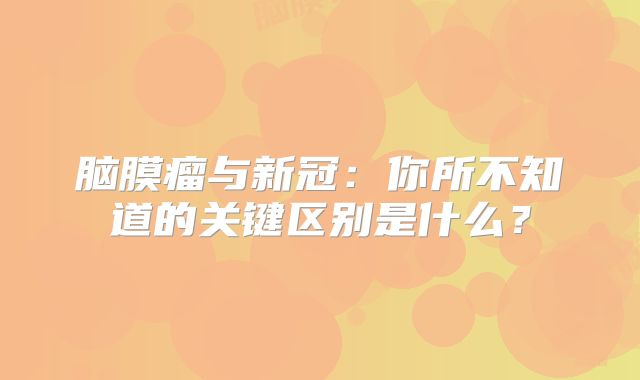 脑膜瘤与新冠：你所不知道的关键区别是什么？