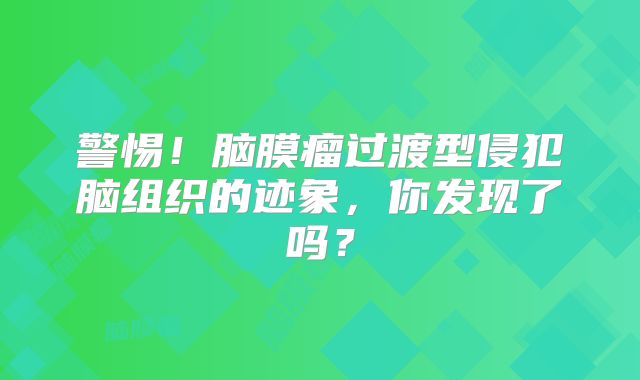 警惕！脑膜瘤过渡型侵犯脑组织的迹象，你发现了吗？